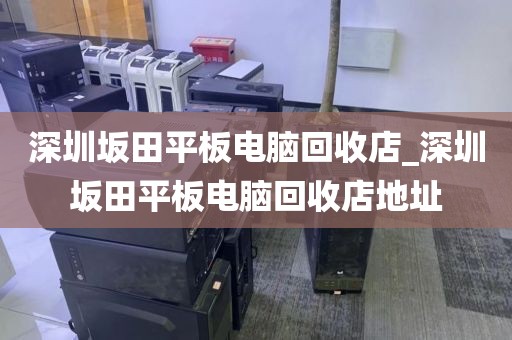深圳坂田平板电脑回收店_深圳坂田平板电脑回收店地址