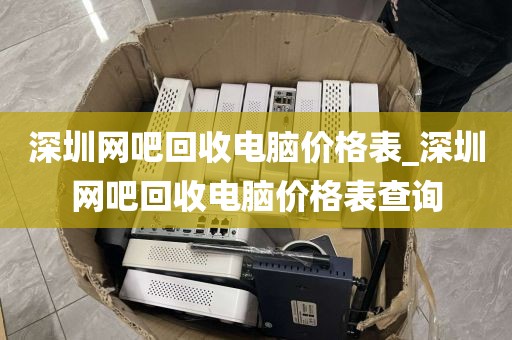 深圳网吧回收电脑价格表_深圳网吧回收电脑价格表查询