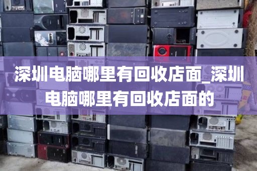 深圳电脑哪里有回收店面_深圳电脑哪里有回收店面的