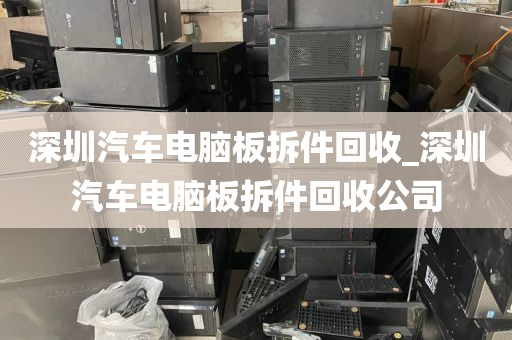 深圳汽车电脑板拆件回收_深圳汽车电脑板拆件回收公司
