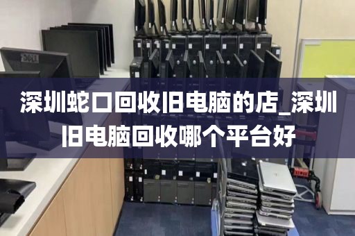 深圳蛇口回收旧电脑的店_深圳旧电脑回收哪个平台好