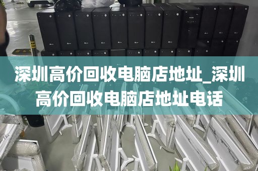深圳高价回收电脑店地址_深圳高价回收电脑店地址电话