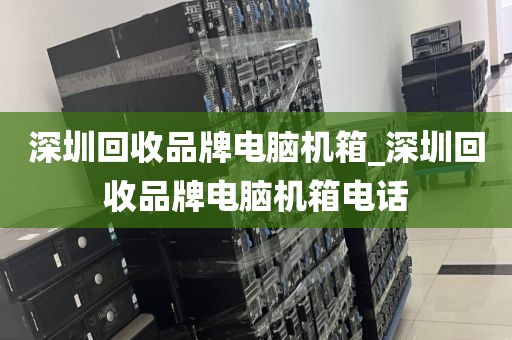 深圳回收品牌电脑机箱_深圳回收品牌电脑机箱电话