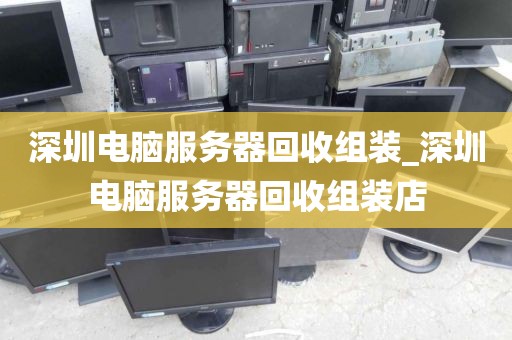 深圳电脑服务器回收组装_深圳电脑服务器回收组装店