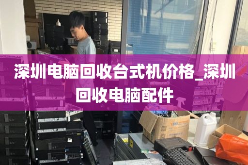 深圳电脑回收台式机价格_深圳回收电脑配件