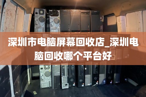 深圳市电脑屏幕回收店_深圳电脑回收哪个平台好