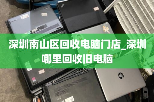 深圳南山区回收电脑门店_深圳哪里回收旧电脑