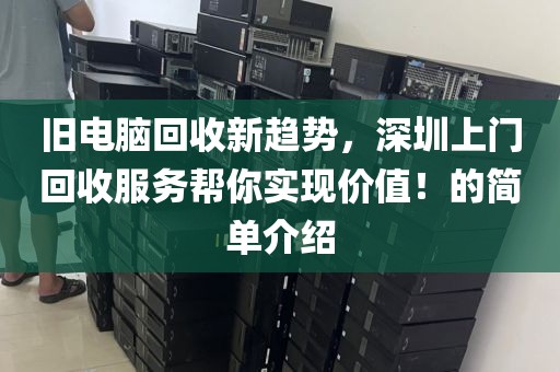 旧电脑回收新趋势，深圳上门回收服务帮你实现价值！的简单介绍