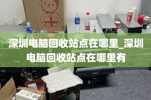 深圳电脑回收站点在哪里_深圳电脑回收站点在哪里有
