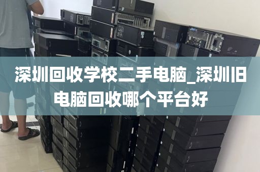 深圳回收学校二手电脑_深圳旧电脑回收哪个平台好