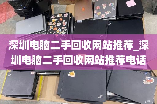 深圳电脑二手回收网站推荐_深圳电脑二手回收网站推荐电话