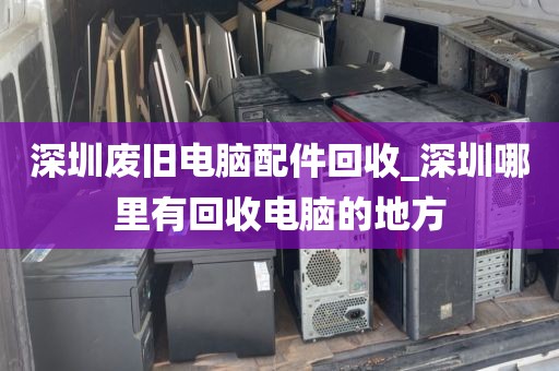 深圳废旧电脑配件回收_深圳哪里有回收电脑的地方