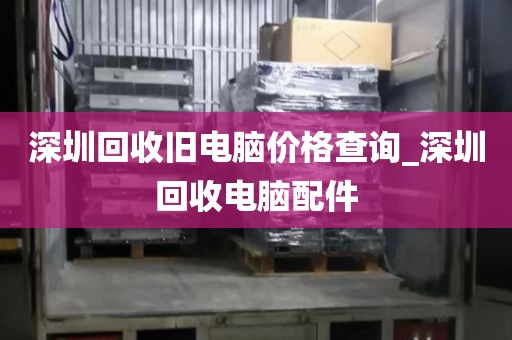 深圳回收旧电脑价格查询_深圳回收电脑配件