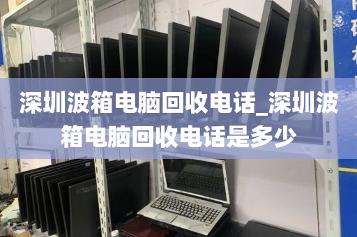 深圳波箱电脑回收电话_深圳波箱电脑回收电话是多少
