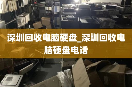 深圳回收电脑硬盘_深圳回收电脑硬盘电话
