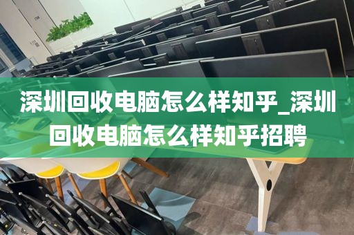 深圳回收电脑怎么样知乎_深圳回收电脑怎么样知乎招聘