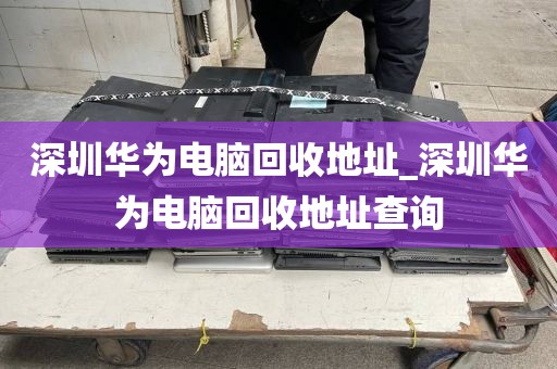 深圳华为电脑回收地址_深圳华为电脑回收地址查询