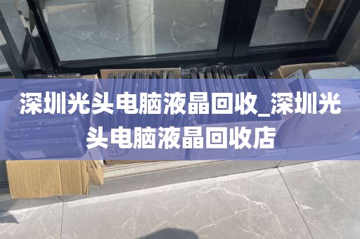 深圳光头电脑液晶回收_深圳光头电脑液晶回收店