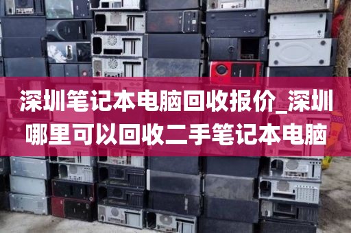 深圳笔记本电脑回收报价_深圳哪里可以回收二手笔记本电脑