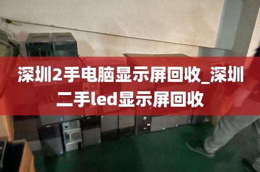 深圳2手电脑显示屏回收_深圳二手led显示屏回收