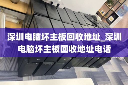深圳电脑坏主板回收地址_深圳电脑坏主板回收地址电话