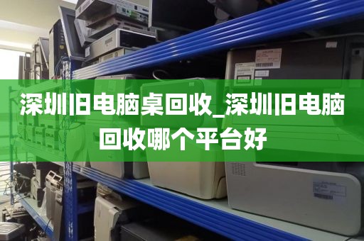 深圳旧电脑桌回收_深圳旧电脑回收哪个平台好