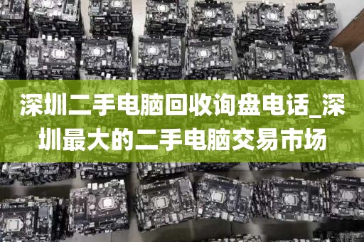 深圳二手电脑回收询盘电话_深圳最大的二手电脑交易市场