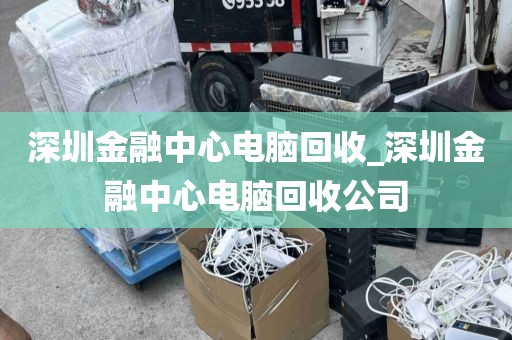深圳金融中心电脑回收_深圳金融中心电脑回收公司