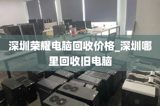 深圳荣耀电脑回收价格_深圳哪里回收旧电脑