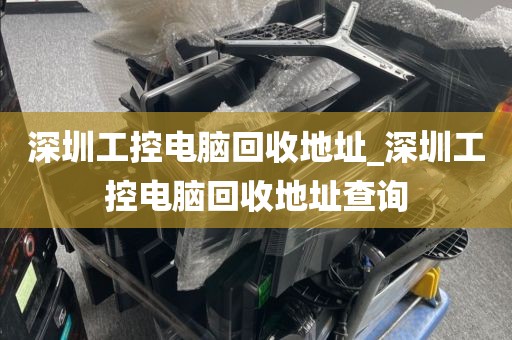 深圳工控电脑回收地址_深圳工控电脑回收地址查询
