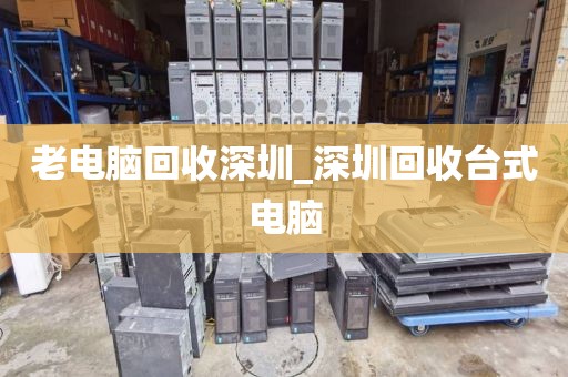 老电脑回收深圳_深圳回收台式电脑