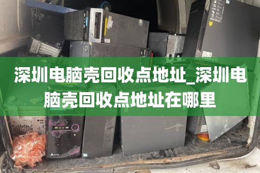 深圳电脑壳回收点地址_深圳电脑壳回收点地址在哪里