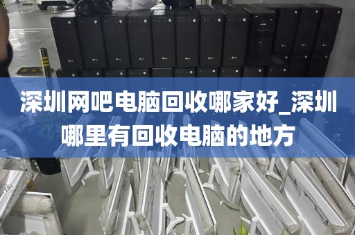 深圳网吧电脑回收哪家好_深圳哪里有回收电脑的地方