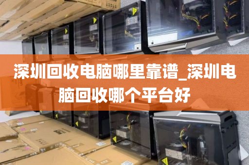 深圳回收电脑哪里靠谱_深圳电脑回收哪个平台好
