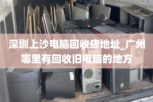 深圳上沙电脑回收店地址_广州哪里有回收旧电脑的地方
