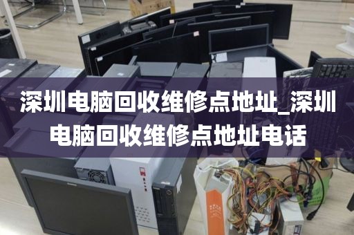 深圳电脑回收维修点地址_深圳电脑回收维修点地址电话