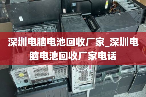 深圳电脑电池回收厂家_深圳电脑电池回收厂家电话