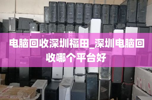 电脑回收深圳福田_深圳电脑回收哪个平台好