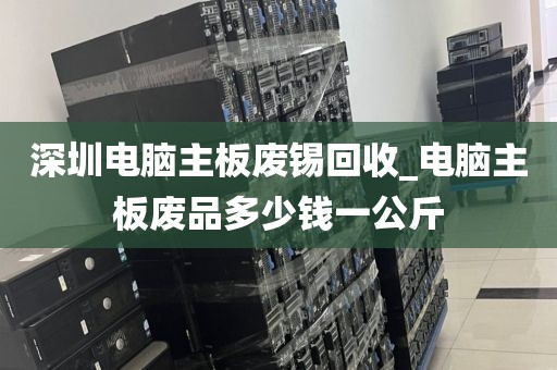 深圳电脑主板废锡回收_电脑主板废品多少钱一公斤