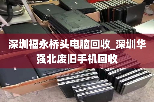 深圳福永桥头电脑回收_深圳华强北废旧手机回收