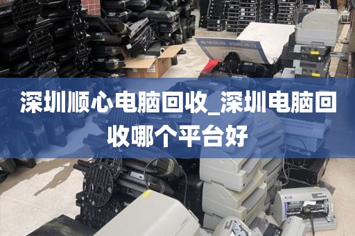 深圳顺心电脑回收_深圳电脑回收哪个平台好