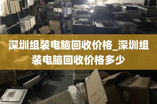 深圳组装电脑回收价格_深圳组装电脑回收价格多少