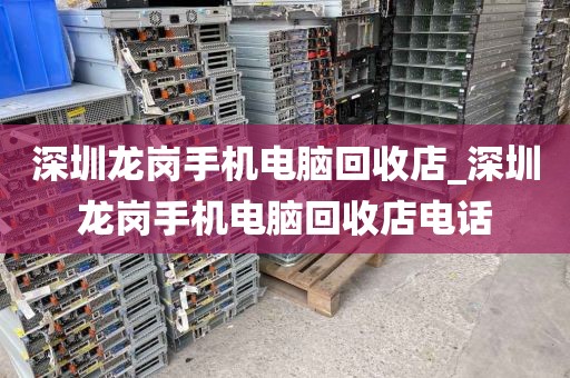 深圳龙岗手机电脑回收店_深圳龙岗手机电脑回收店电话