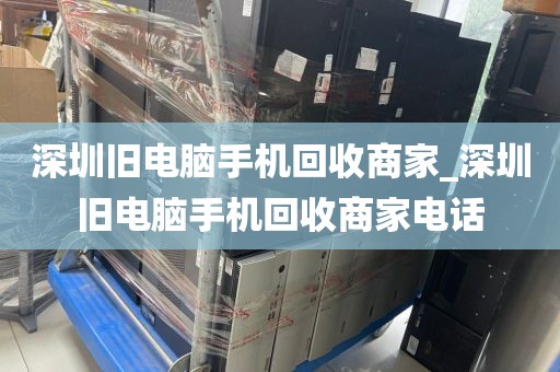 深圳旧电脑手机回收商家_深圳旧电脑手机回收商家电话
