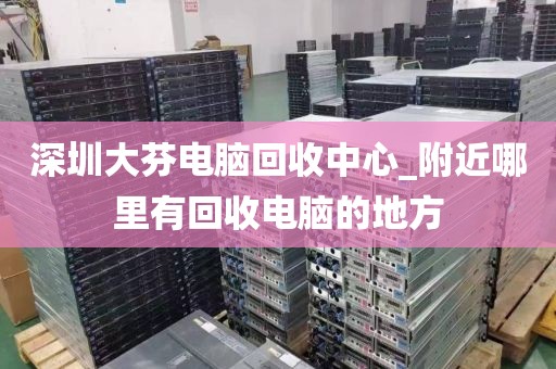 深圳大芬电脑回收中心_附近哪里有回收电脑的地方