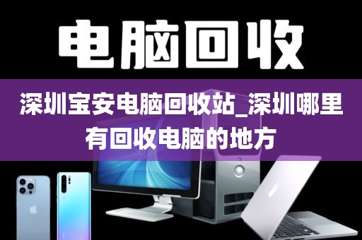 深圳宝安电脑回收站_深圳哪里有回收电脑的地方