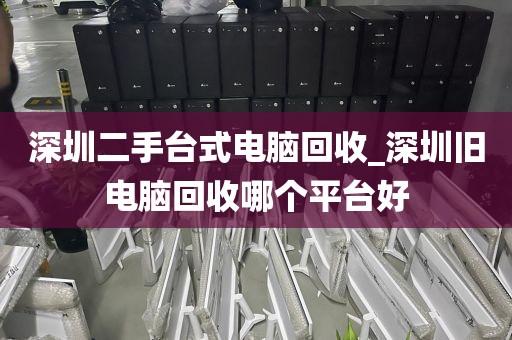 深圳二手台式电脑回收_深圳旧电脑回收哪个平台好