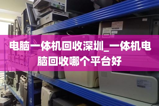 电脑一体机回收深圳_一体机电脑回收哪个平台好