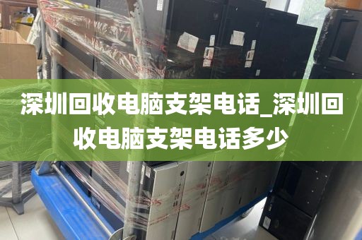 深圳回收电脑支架电话_深圳回收电脑支架电话多少