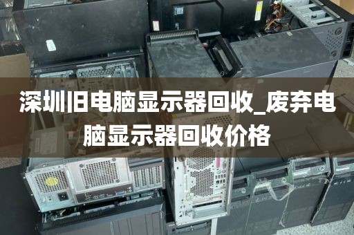 深圳旧电脑显示器回收_废弃电脑显示器回收价格
